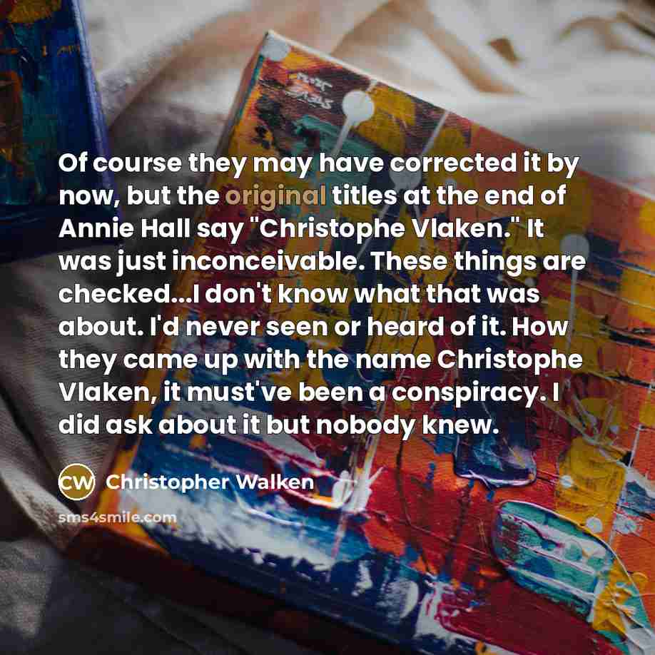 “Of course they may have corrected it by now, but the original titles at the end of Annie Hall say "Christophe Vlaken." It was just inconceivable. These things are checked...I don't know what that was about. I'd never seen or heard of it. How they came up with the name Christophe Vlaken, it must've…” quote by Christopher Walken