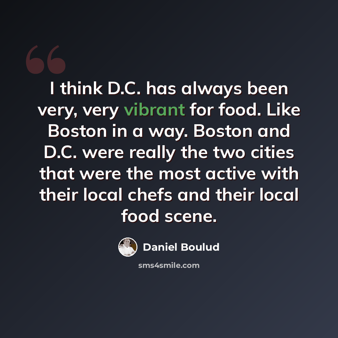 “I think D.C. has always been very, very vibrant for food. Like Boston in a way. Boston and D.C. were really the two cities that were the most active with their local chefs and their local food scene.” quote by Daniel Boulud