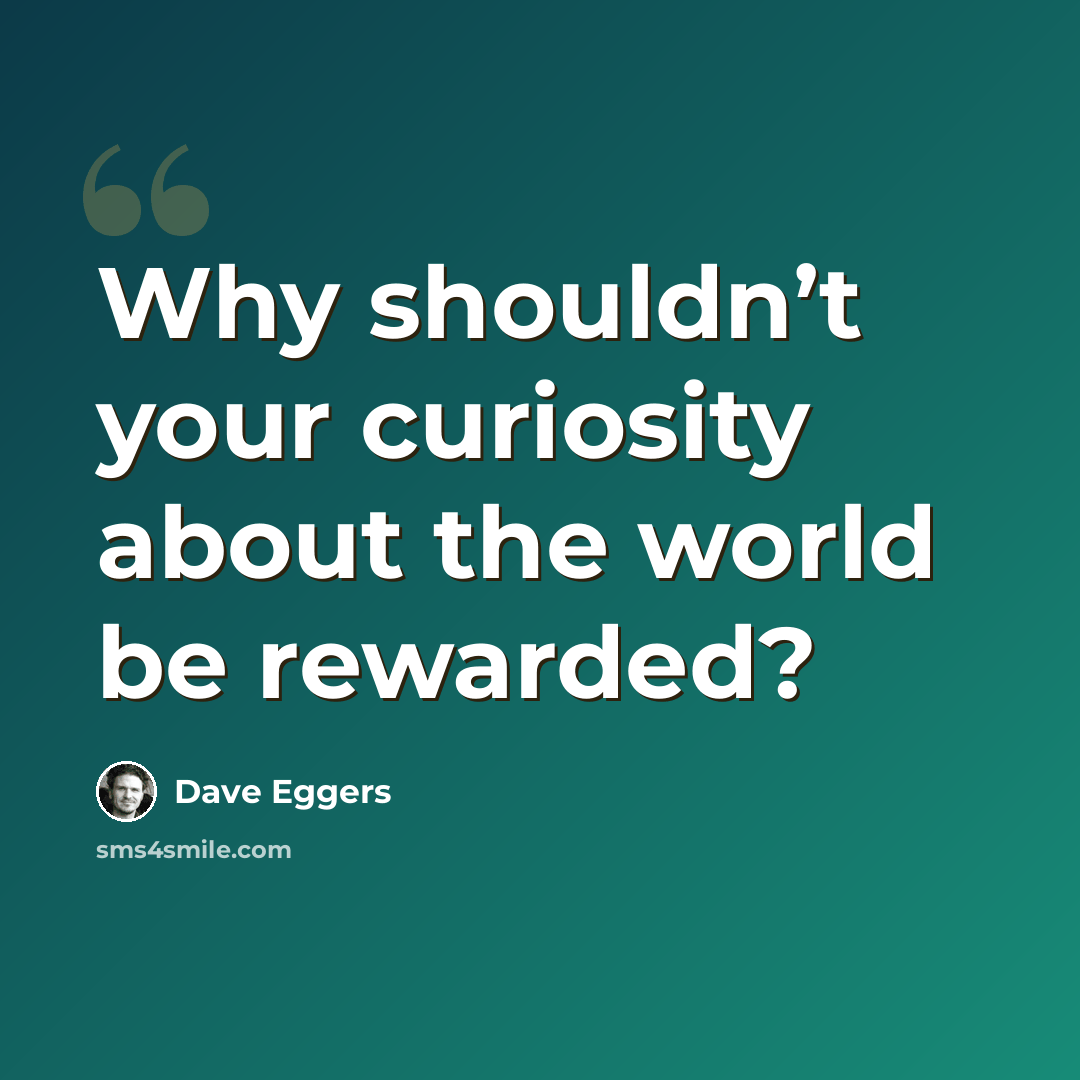 “Why shouldn’t your curiosity about the world be rewarded?” quote by Dave Eggers