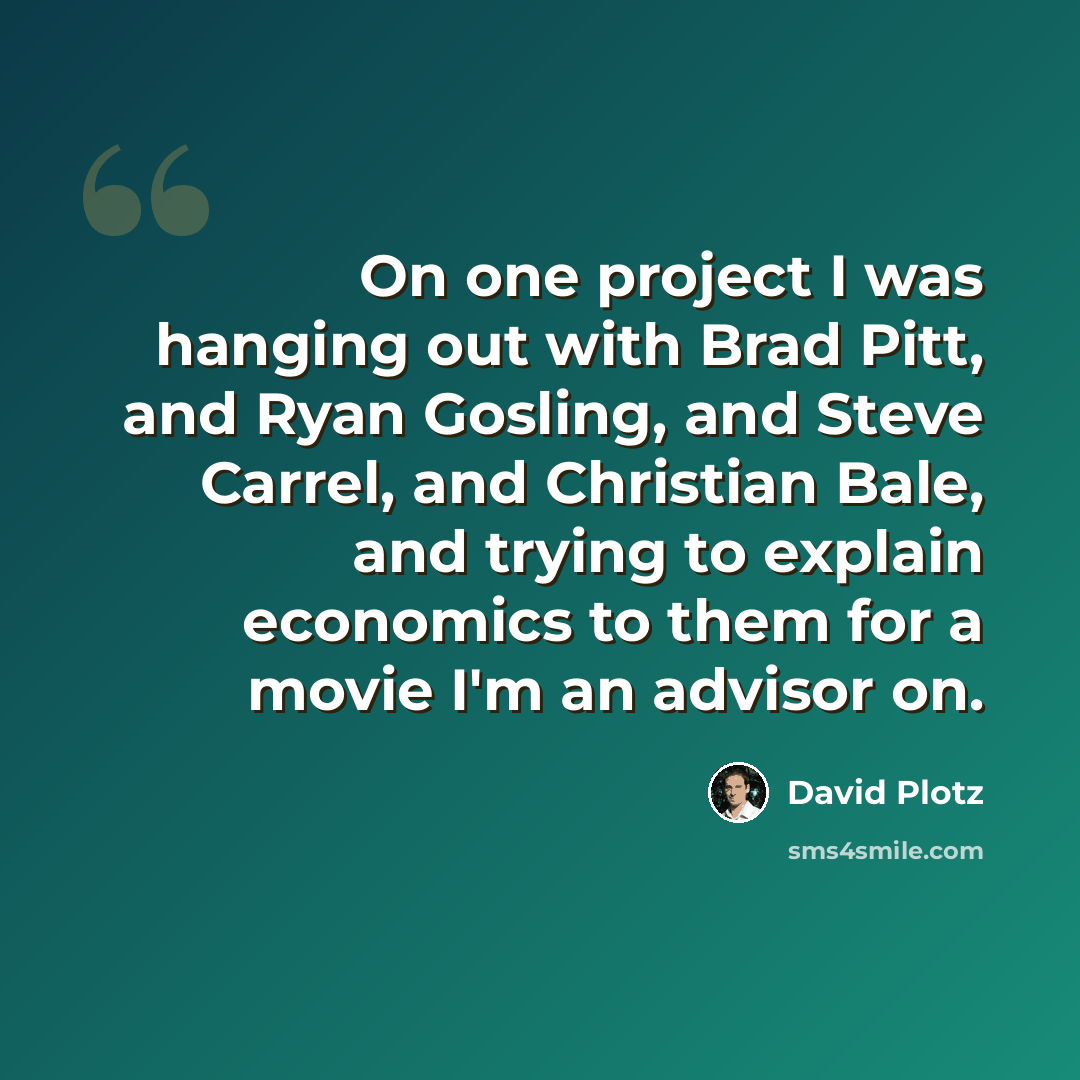 “On one project I was hanging out with Brad Pitt, and Ryan Gosling, and Steve Carrel, and Christian Bale, and trying to explain economics to them for a movie I'm an advisor on.” quote by David Plotz