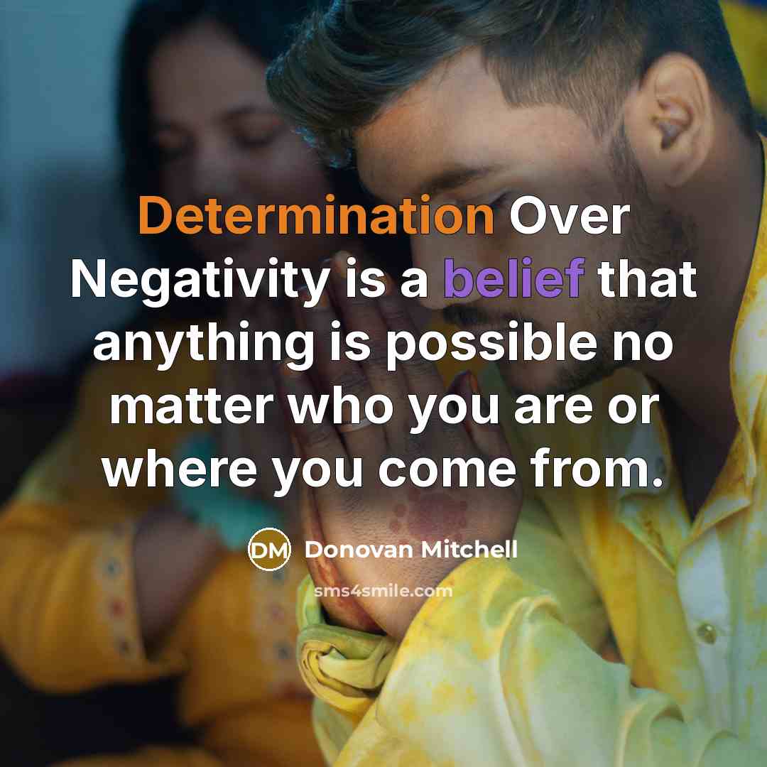 “Determination Over Negativity is a belief that anything is possible no matter who you are or where you come from.” quote by Donovan Mitchell