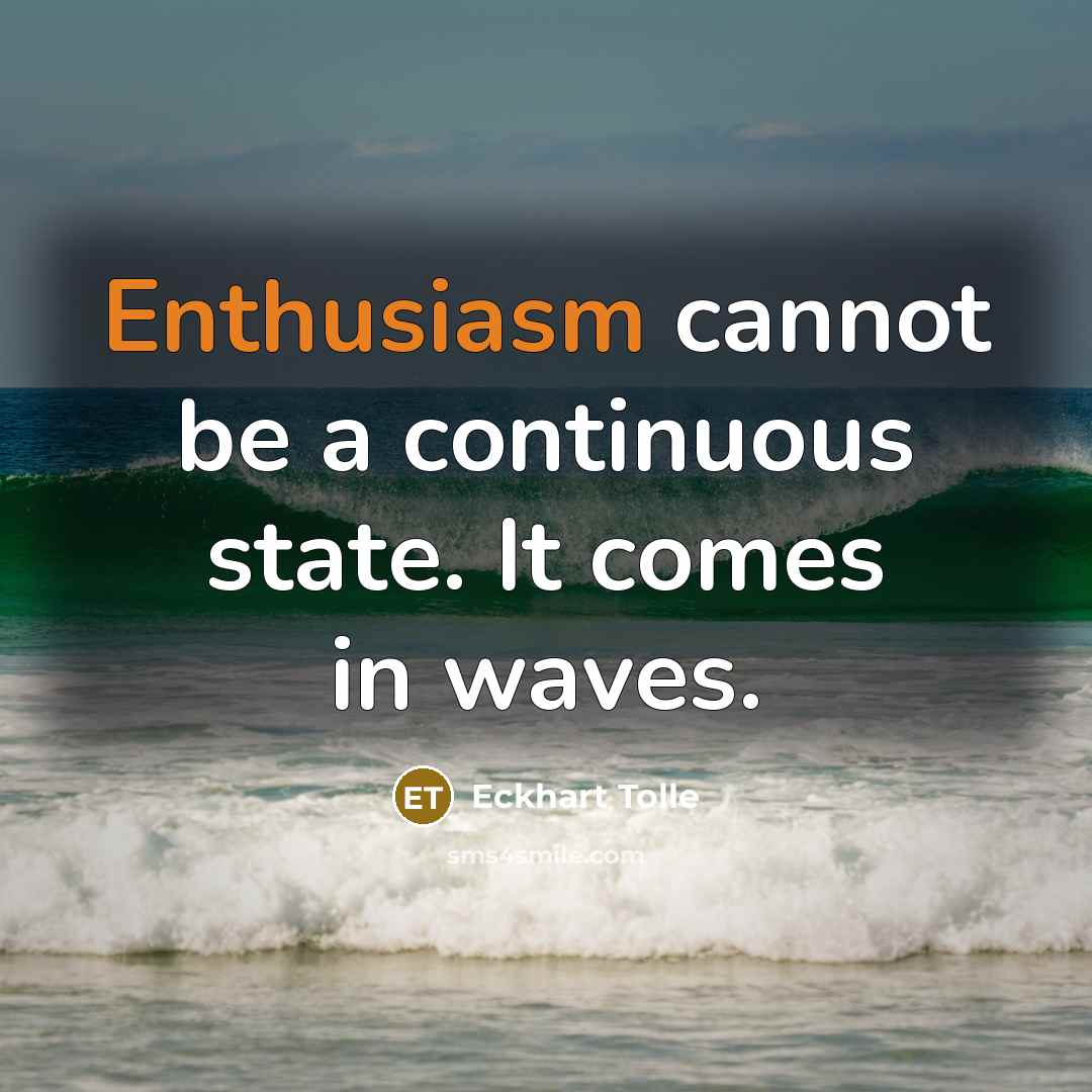 “Enthusiasm cannot be a continuous state. It comes in waves.” quote by Eckhart Tolle