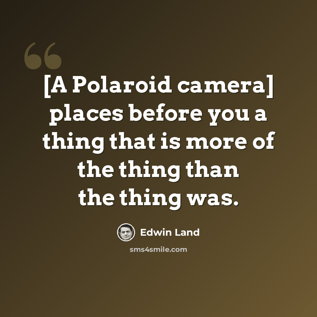 “[A Polaroid camera] places before you a thing that is more of the thing than the thing was.” quote by Edwin Land