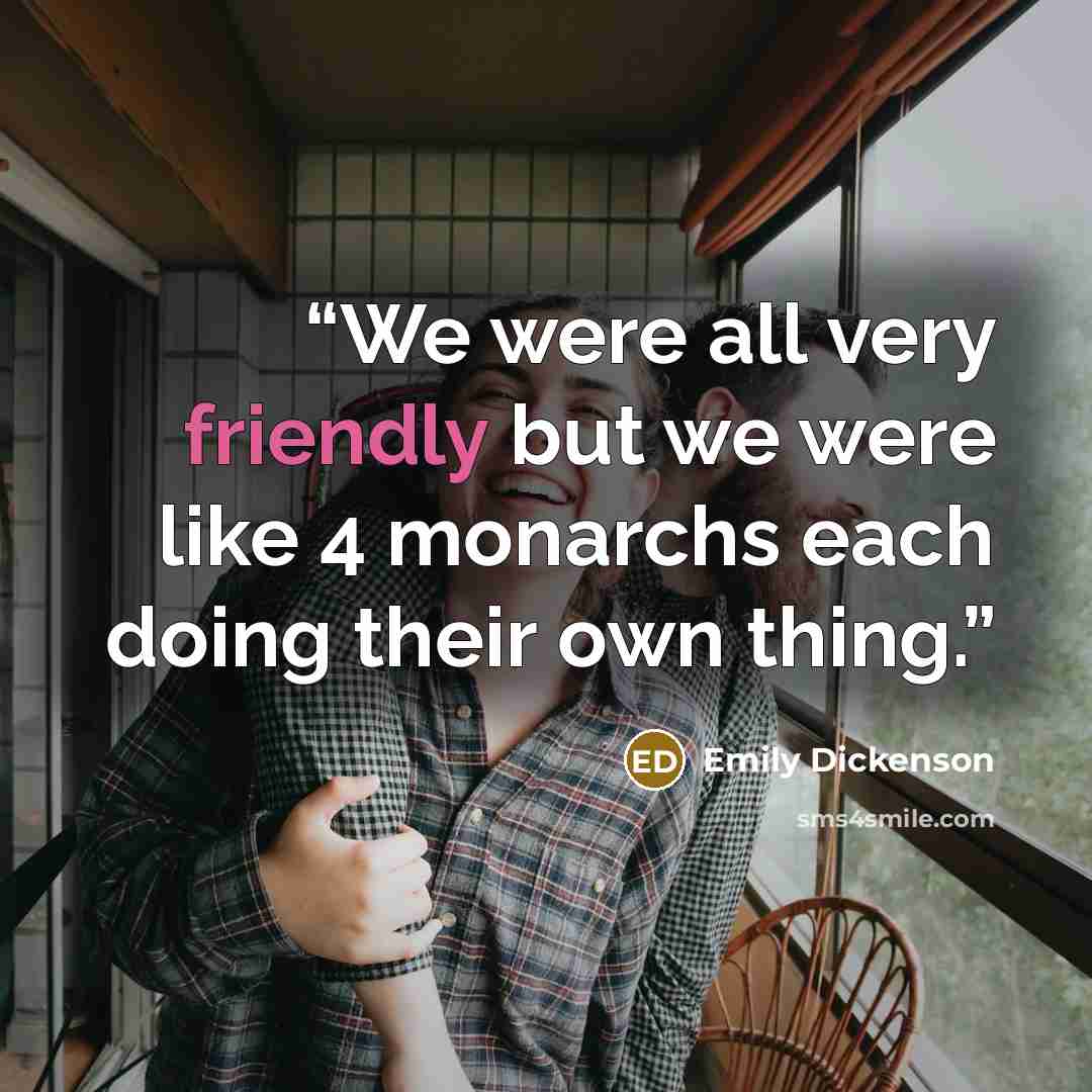“We were all very friendly but we were like 4 monarchs each doing their own thing.” quote by Emily Dickenson