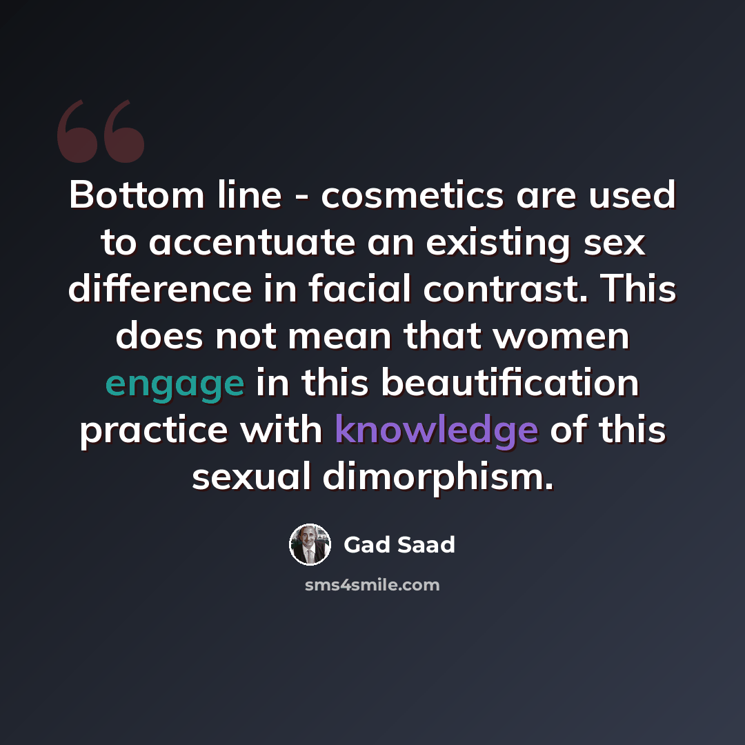 “Bottom line - cosmetics are used to accentuate an existing sex difference in facial contrast. This does not mean that women engage in this beautification practice with knowledge of this sexual dimorphism.” quote by Gad Saad