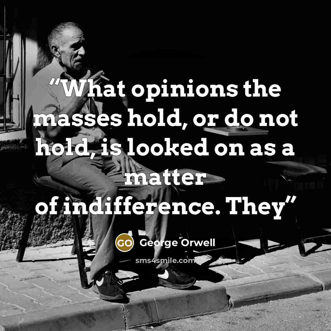 “What opinions the masses hold, or do not hold, is looked on as a matter of indifference. They” quote by George Orwell