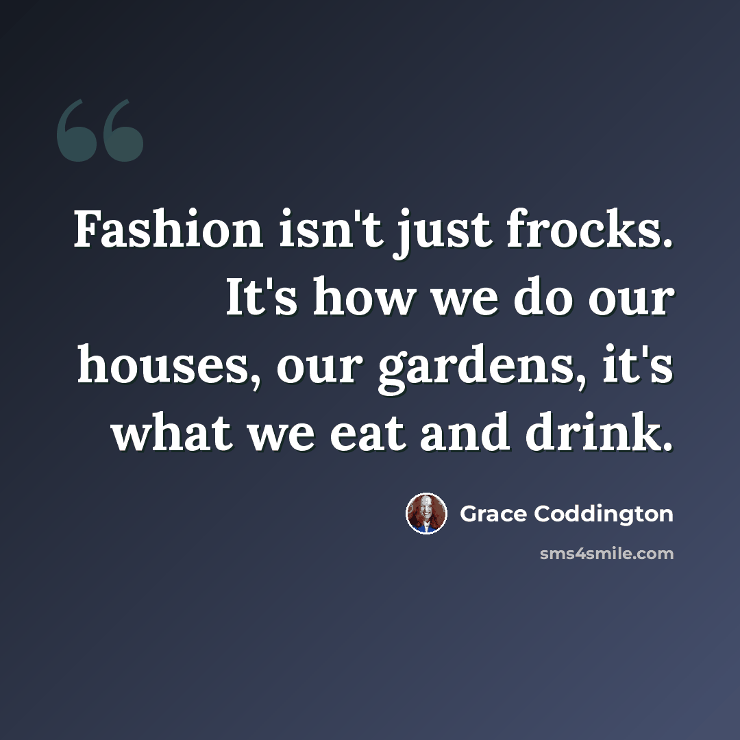 “Fashion isn't just frocks. It's how we do our houses, our gardens, it's what we eat and drink.” quote by Grace Coddington