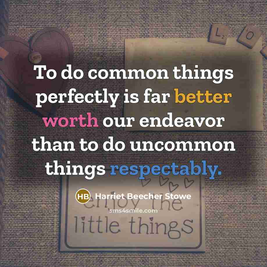 “To do common things perfectly is far better worth our endeavor than to do uncommon things respectably.” quote by Harriet Beecher Stowe