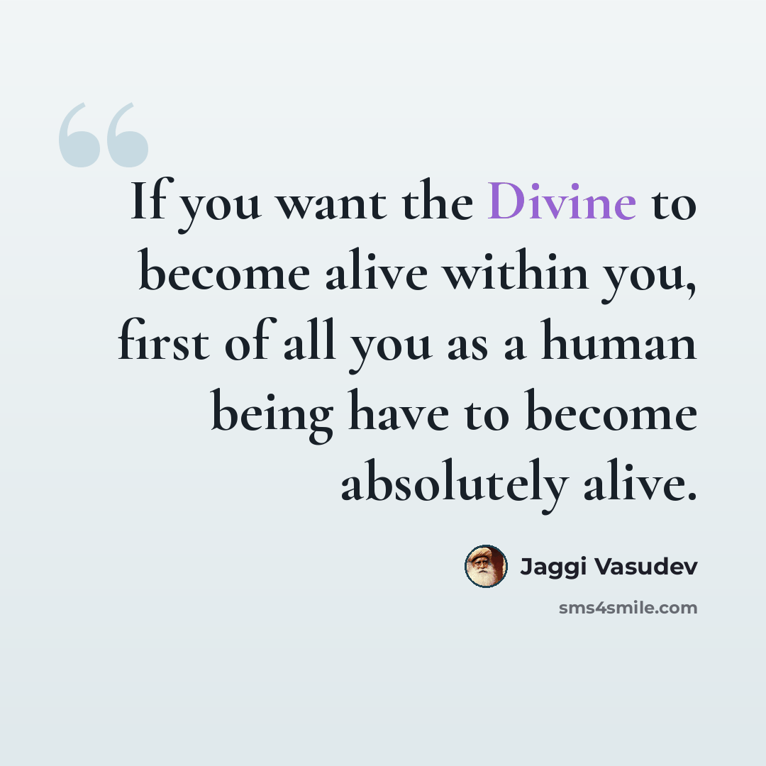 “If you want the Divine to become alive within you, first of all you as a human being have to become absolutely alive.” quote by Jaggi Vasudev