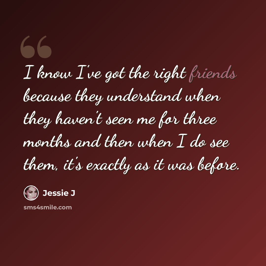 “I know I've got the right friends because they understand when they haven't seen me for three months and then when I do see them, it's exactly as it was before.” quote by Jessie J
