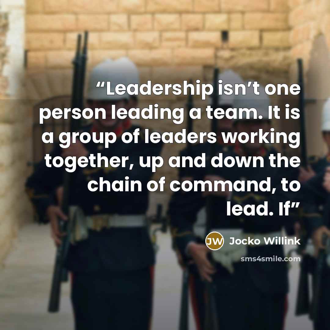 “Leadership isn’t one person leading a team. It is a group of leaders working together, up and down the chain of command, to lead. If” quote by Jocko Willink