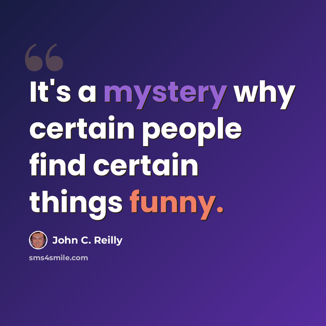 “It's a mystery why certain people find certain things funny.” quote by John C. Reilly