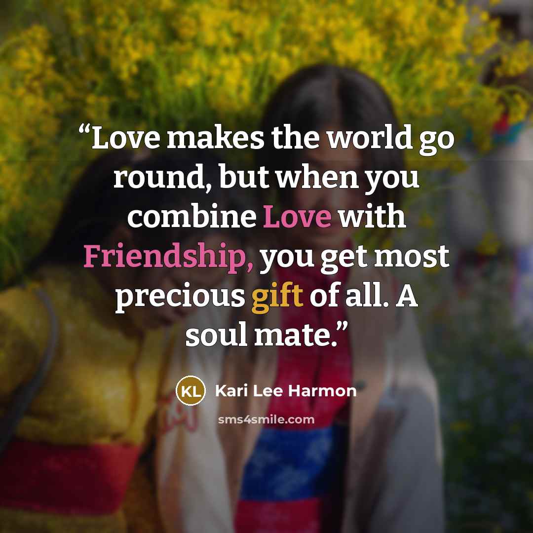 “Love makes the world go round, but when you combine Love with Friendship, you get most precious gift of all. A soul mate.” quote by Kari Lee Harmon
