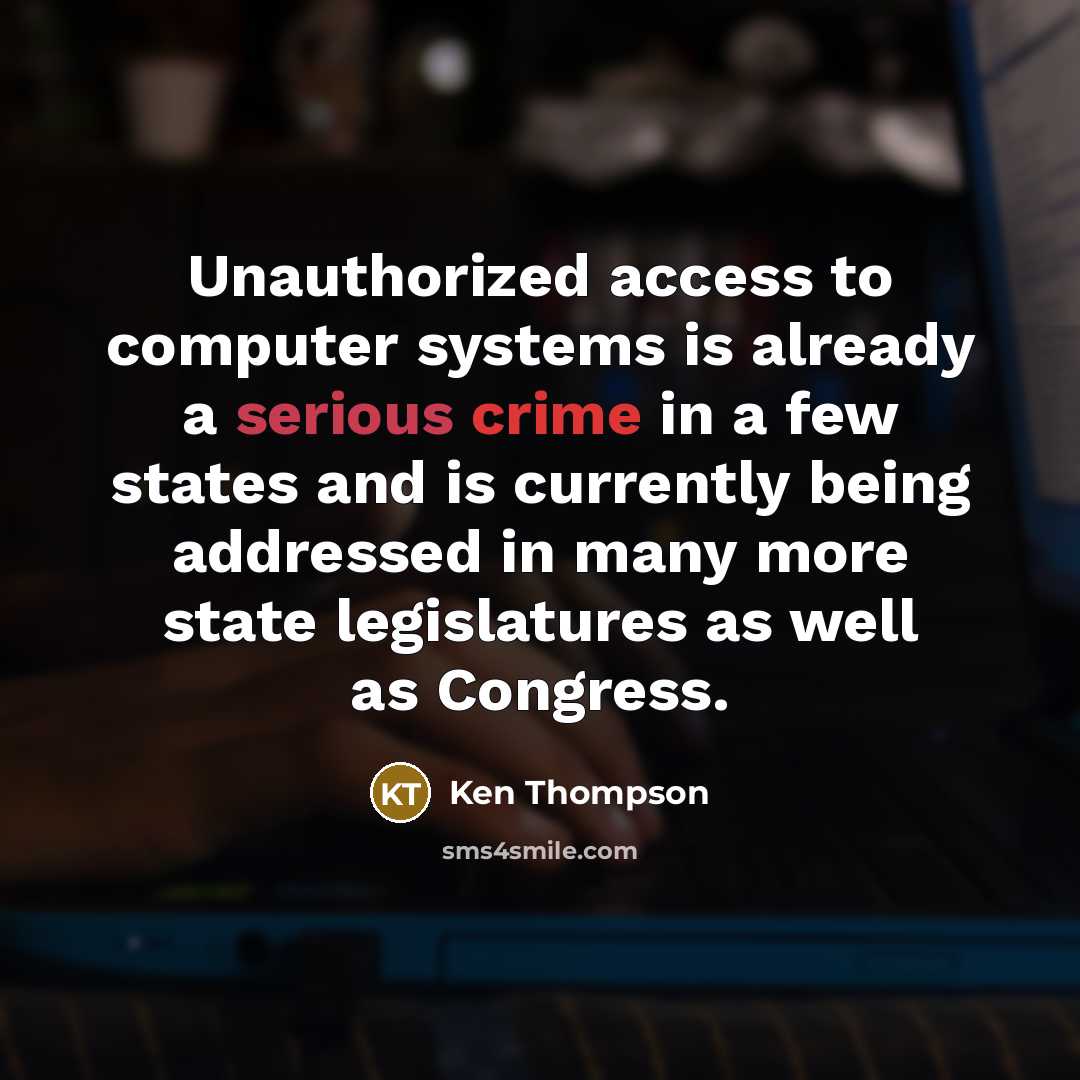 “Unauthorized access to computer systems is already a serious crime in a few states and is currently being addressed in many more state legislatures as well as Congress.” quote by Ken Thompson