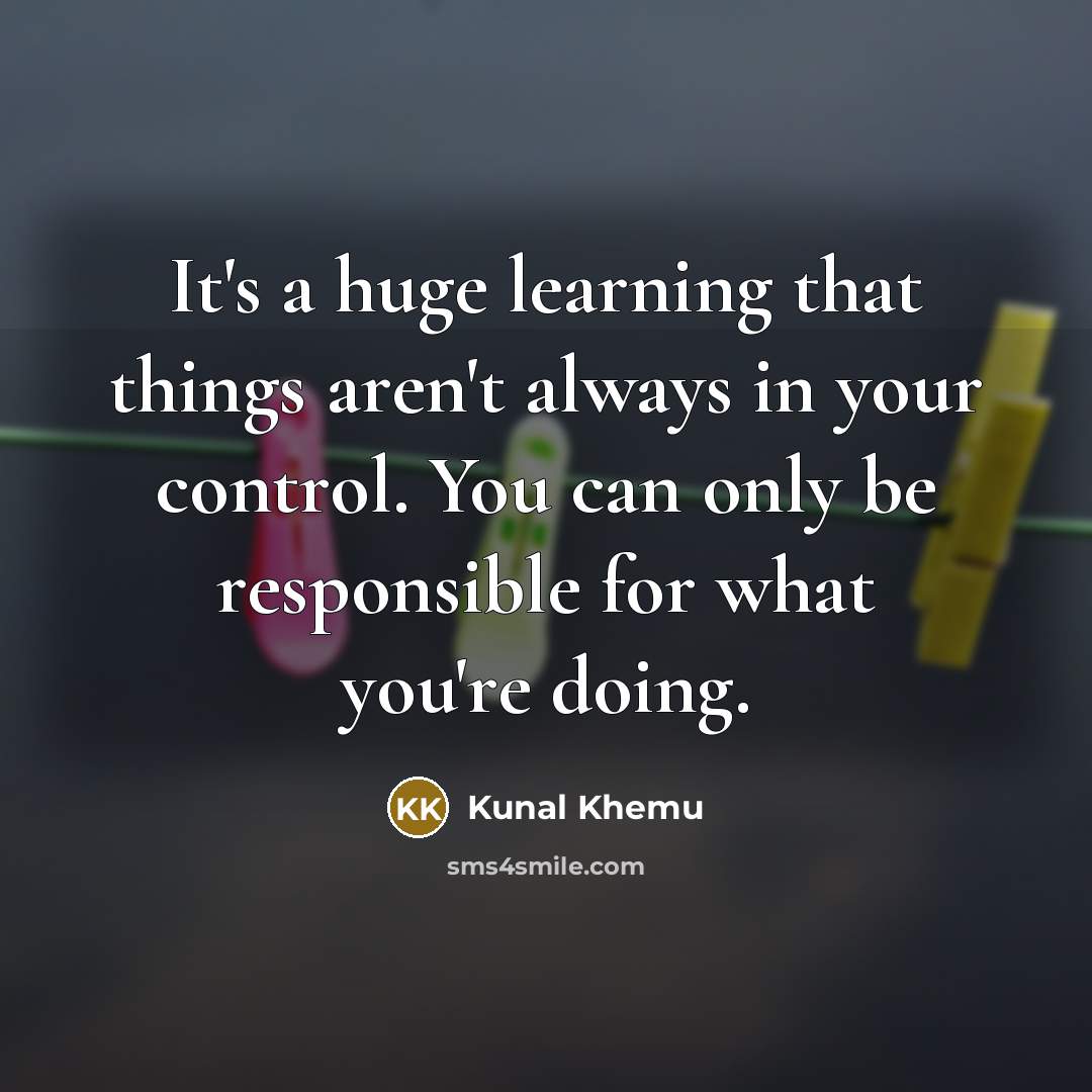“It's a huge learning that things aren't always in your control. You can only be responsible for what you're doing.” quote by Kunal Khemu