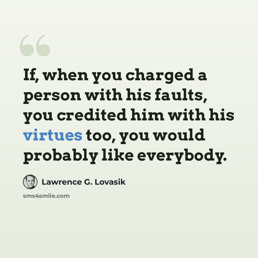 “If, when you charged a person with his faults, you credited him with his virtues too, you would probably like everybody.” quote by Lawrence G. Lovasik