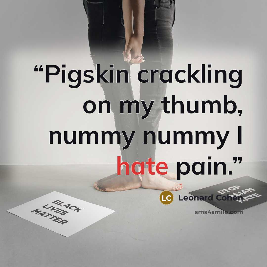 “Pigskin crackling on my thumb, nummy nummy I hate pain.” quote by Leonard Cohen