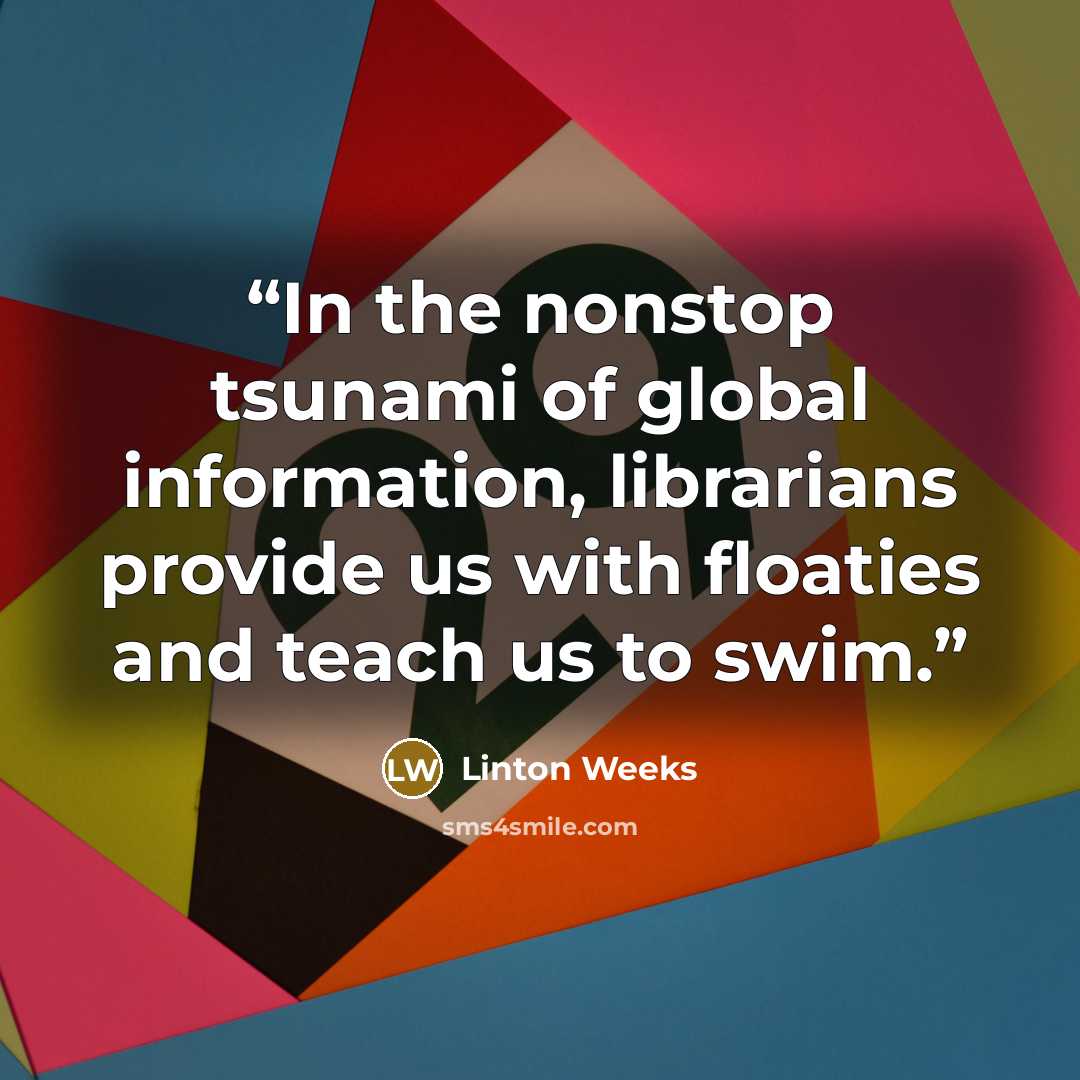 “In the nonstop tsunami of global information, librarians provide us with floaties and teach us to swim.” quote by Linton Weeks