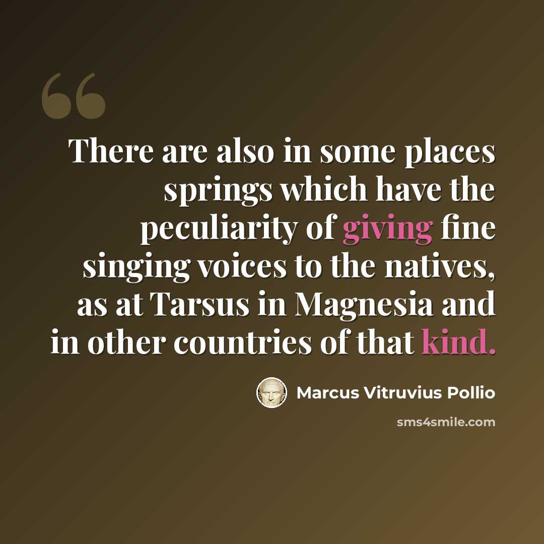“There are also in some places springs which have the peculiarity of giving fine singing voices to the natives, as at Tarsus in Magnesia and in other countries of that kind.” quote by Marcus Vitruvius Pollio