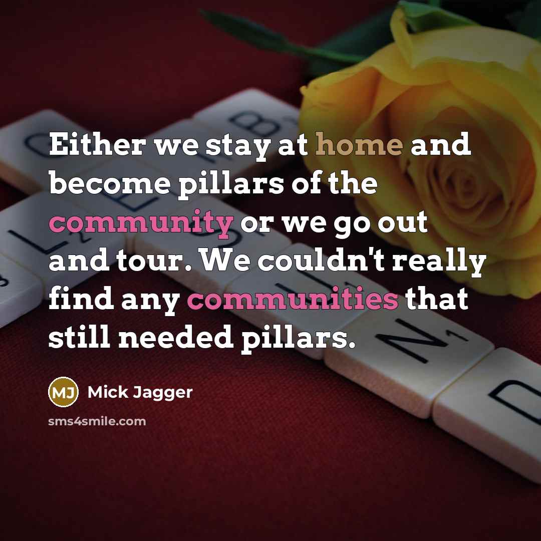 “Either we stay at home and become pillars of the community or we go out and tour. We couldn't really find any communities that still needed pillars.” quote by Mick Jagger