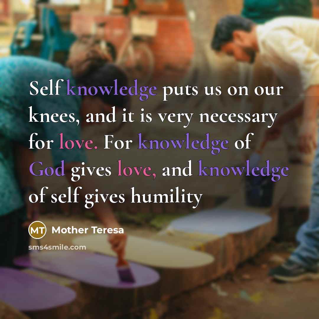 “Self knowledge puts us on our knees, and it is very necessary for love. For knowledge of God gives love, and knowledge of self gives humility” quote by Mother Teresa