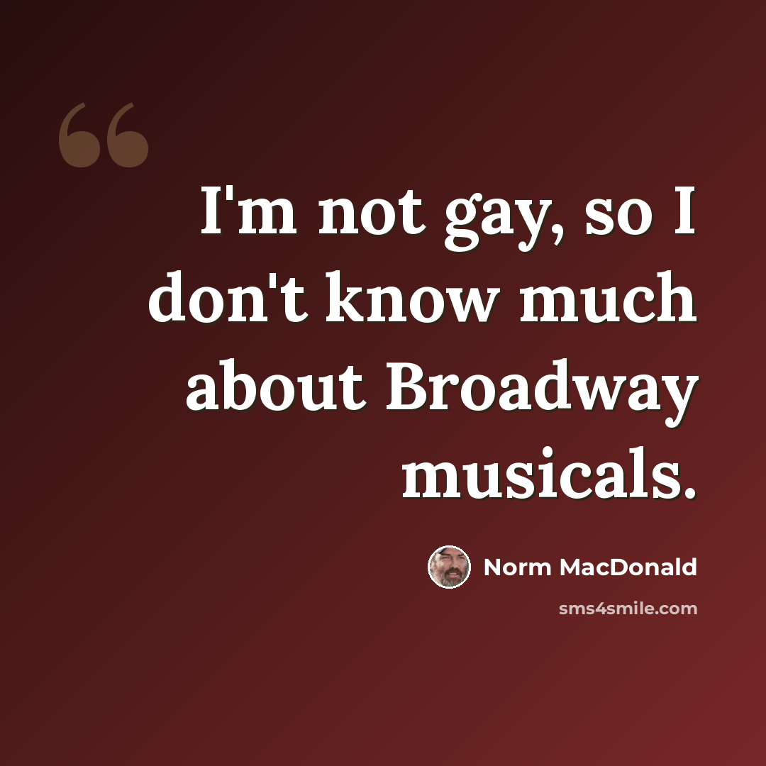 “I'm not gay, so I don't know much about Broadway musicals.” quote by Norm MacDonald