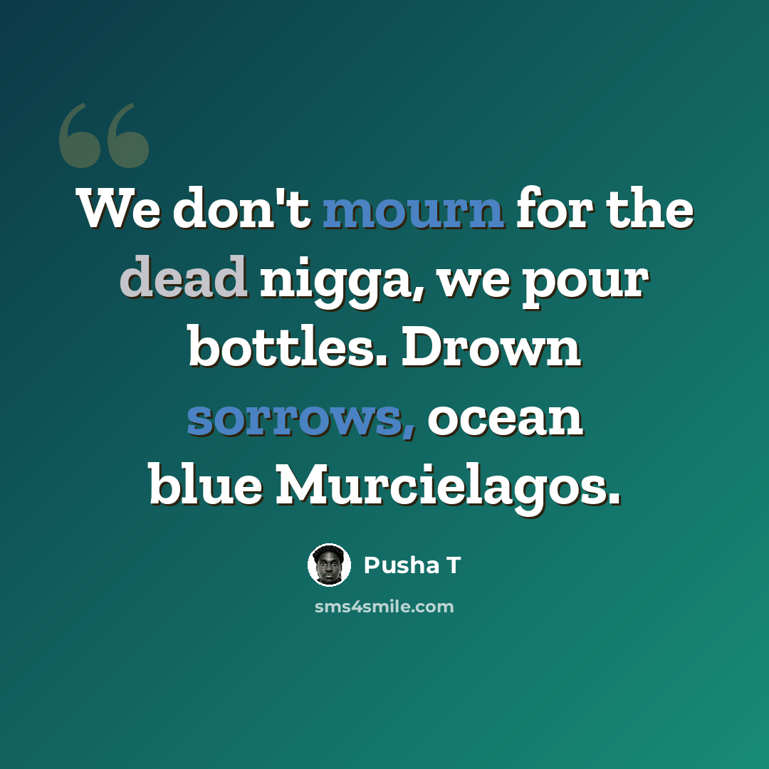 “We don't mourn for the dead nigga, we pour bottles. Drown sorrows, ocean blue Murcielagos.” quote by Pusha T