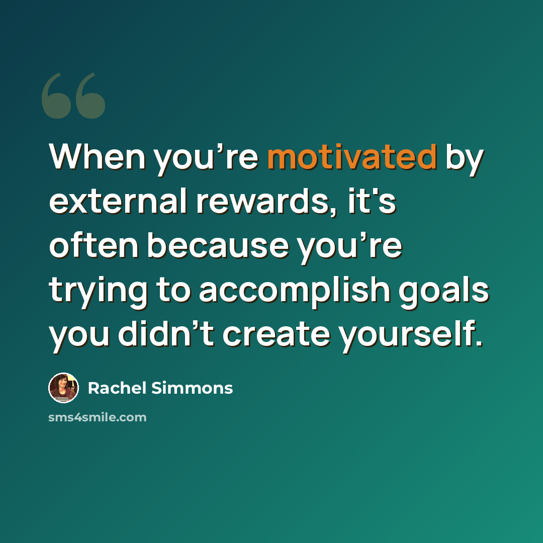 “When you're motivated by external rewards, it's often because you're trying to accomplish goals you didn't create yourself.” quote by Rachel Simmons