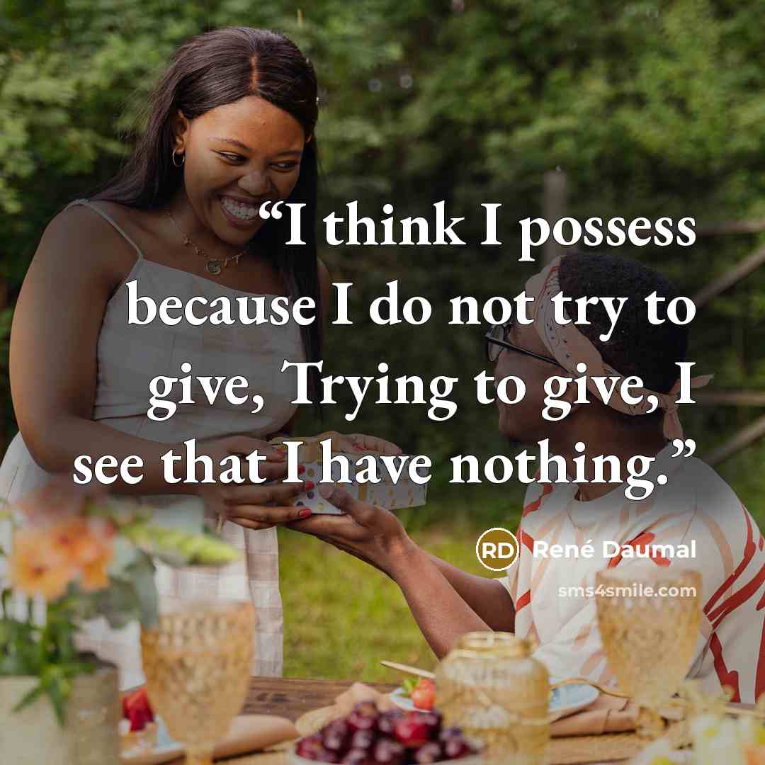 “I think I possess because I do not try to give, Trying to give, I see that I have nothing.” quote by René Daumal