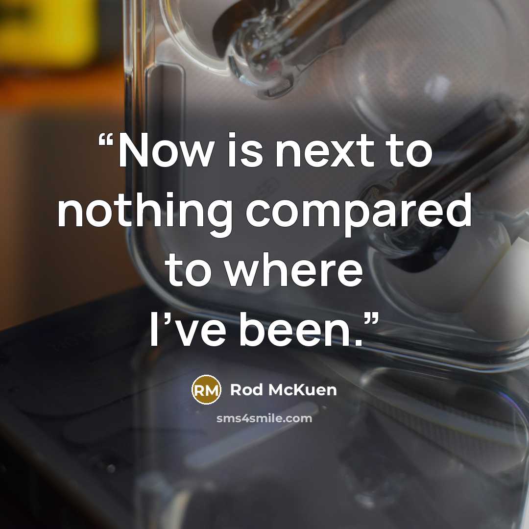 “Now is next to nothing compared to where I've been.” quote by Rod McKuen