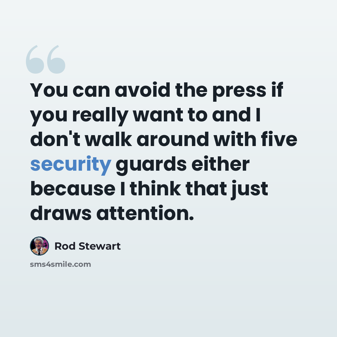 “You can avoid the press if you really want to and I don't walk around with five security guards either because I think that just draws attention.” quote by Rod Stewart