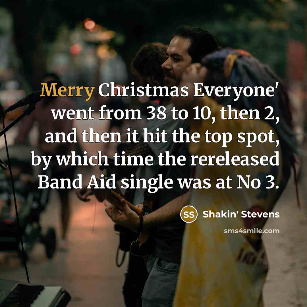 “Merry Christmas Everyone' went from 38 to 10, then 2, and then it hit the top spot, by which time the rereleased Band Aid single was at No 3.” quote by Shakin' Stevens