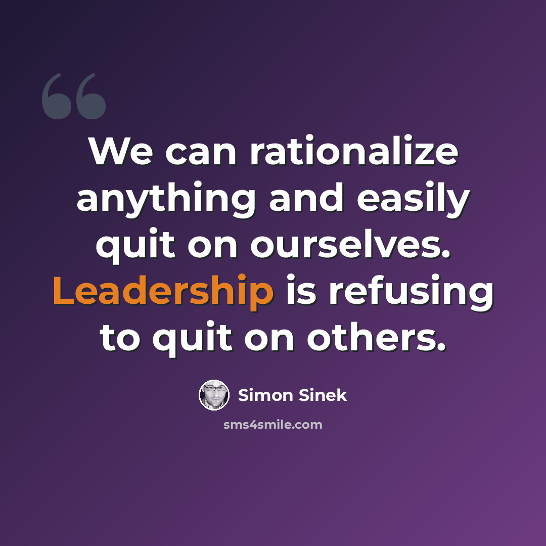 “We can rationalize anything and easily quit on ourselves. Leadership is refusing to quit on others.” quote by Simon Sinek