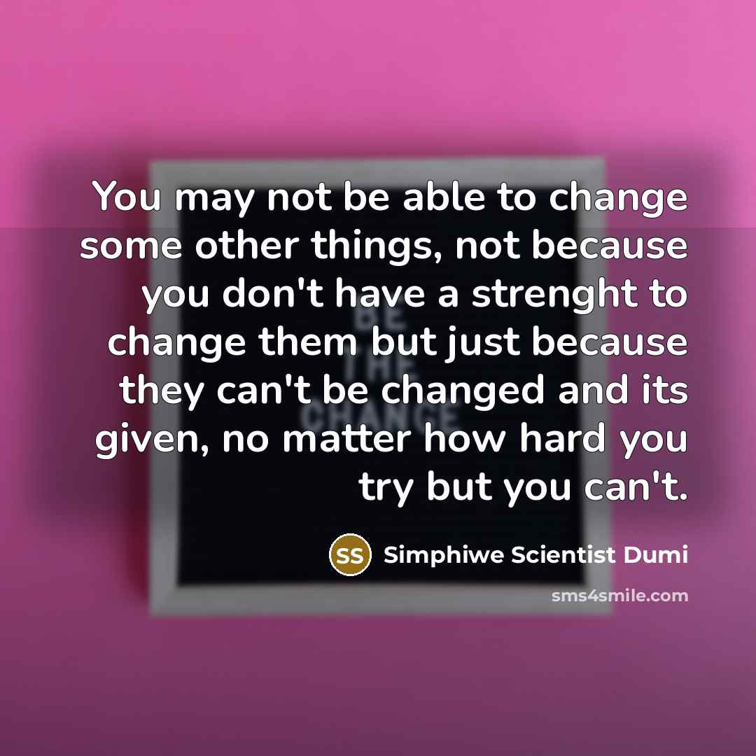 “You may not be able to change some other things, not because you don't have a strenght to change them but just because they can't be changed and its given, no matter how hard you try but you can't.” quote by Simphiwe Scientist Dumi