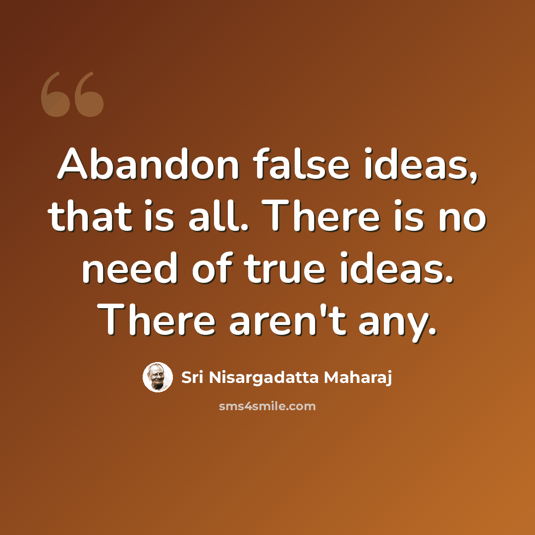 “Abandon false ideas, that is all. There is no need of true ideas. There aren't any.” quote by Sri Nisargadatta Maharaj