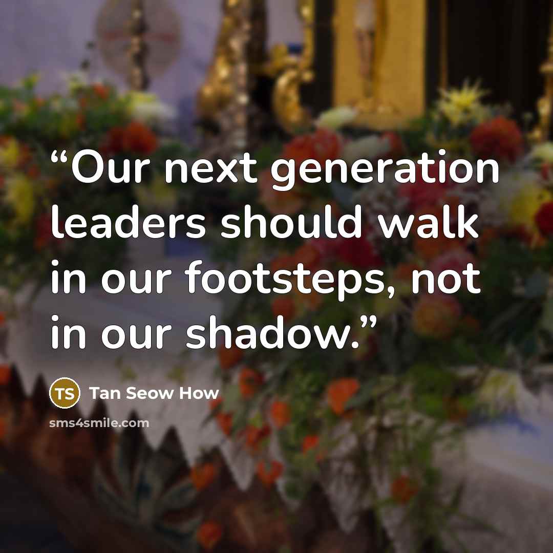 “Our next generation leaders should walk in our footsteps, not in our shadow.” quote by Tan Seow How