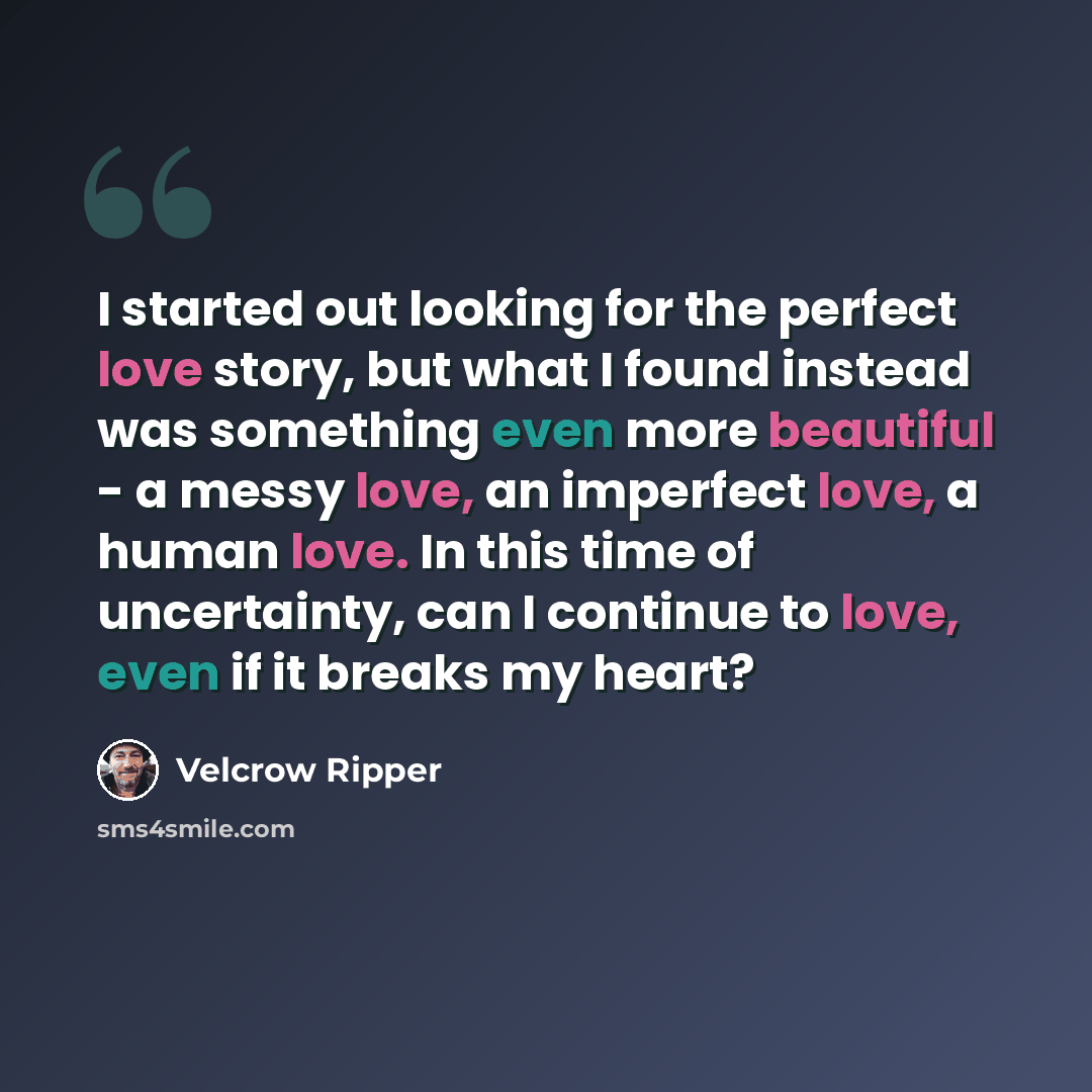 “I started out looking for the perfect love story, but what I found instead was something even more beautiful - a messy love, an imperfect love, a human love. In this time of uncertainty, can I continue to love, even if it breaks my heart?” quote by Velcrow Ripper