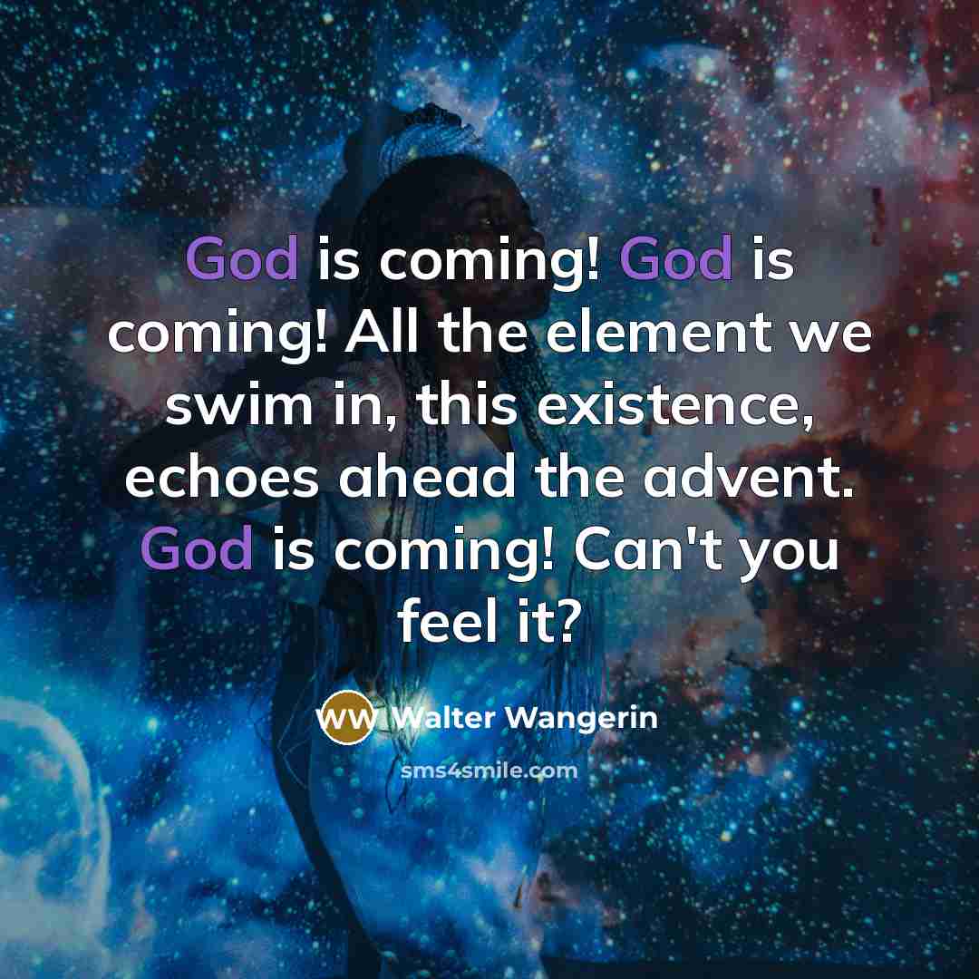 “God is coming! God is coming! All the element we swim in, this existence, echoes ahead the advent. God is coming! Can't you feel it?” quote by Walter Wangerin