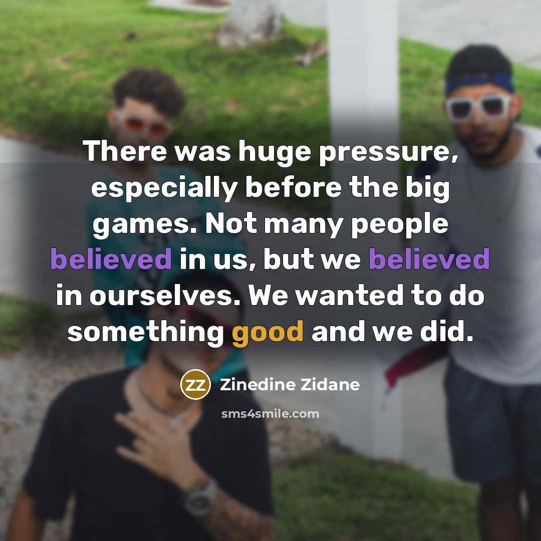 “There was huge pressure, especially before the big games. Not many people believed in us, but we believed in ourselves. We wanted to do something good and we did.” quote by Zinedine Zidane