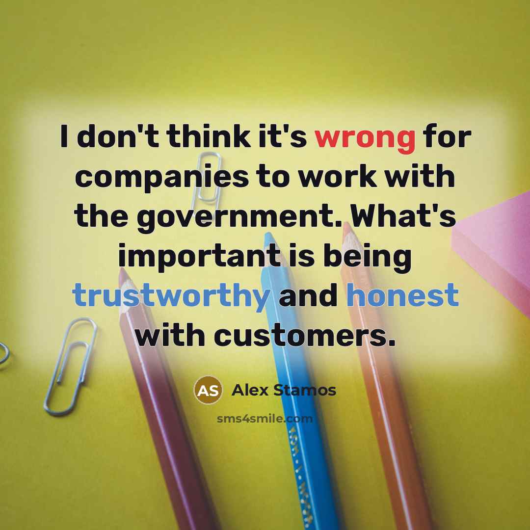“I don't think it's wrong for companies to work with the government. What's important is being trustworthy and honest with customers.” quote by Alex Stamos