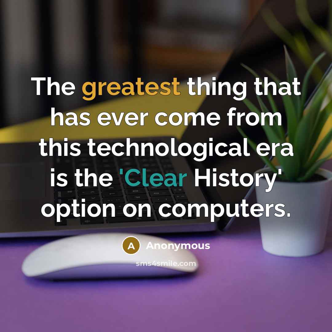 “The greatest thing that has ever come from this technological era is the 'Clear History' option on computers.” quote by Anonymous