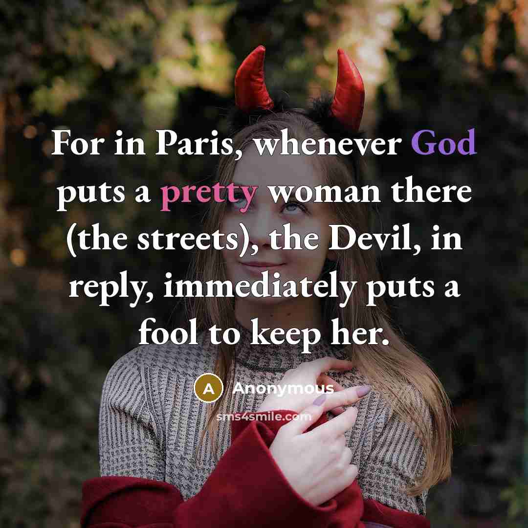 “For in Paris, whenever God puts a pretty woman there (the streets), the Devil, in reply, immediately puts a fool to keep her.” quote by Anonymous