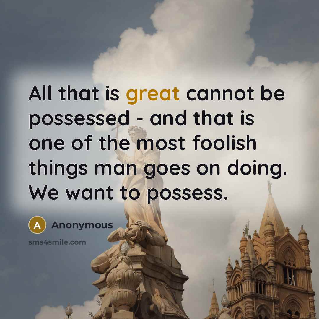 “All that is great cannot be possessed - and that is one of the most foolish things man goes on doing. We want to possess.” quote by Anonymous