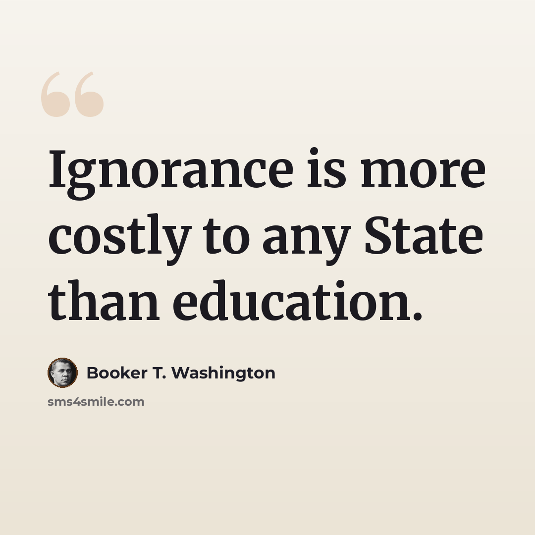 “Ignorance is more costly to any State than education.” quote by Booker T. Washington