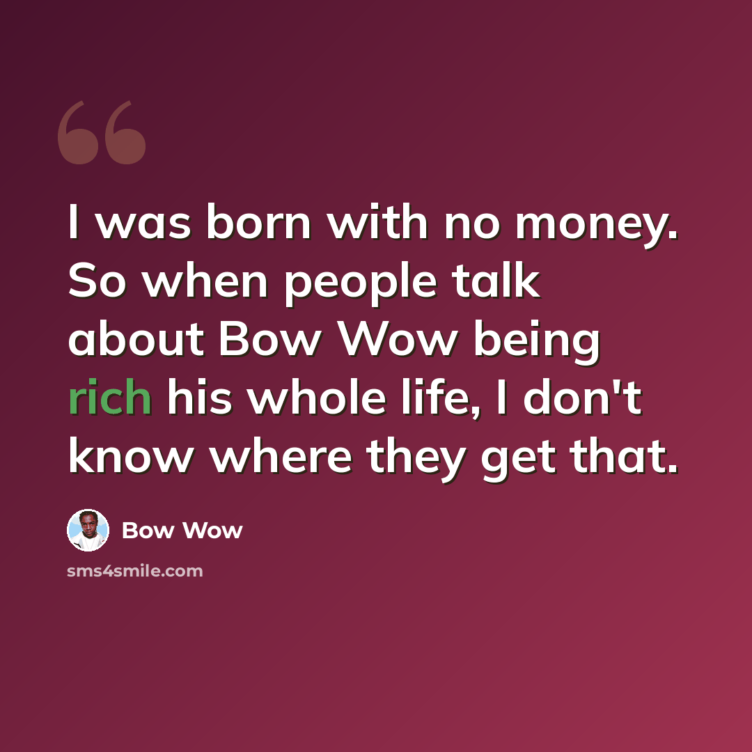 “I was born with no money. So when people talk about Bow Wow being rich his whole life, I don't know where they get that.” quote by Bow Wow