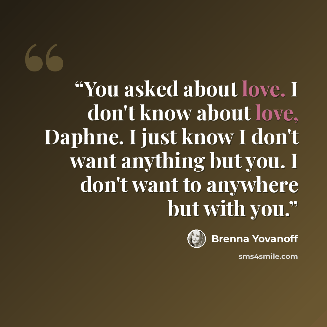 “You asked about love. I don't know about love, Daphne. I just know I don't want anything but you. I don't want to anywhere but with you.” quote by Brenna Yovanoff