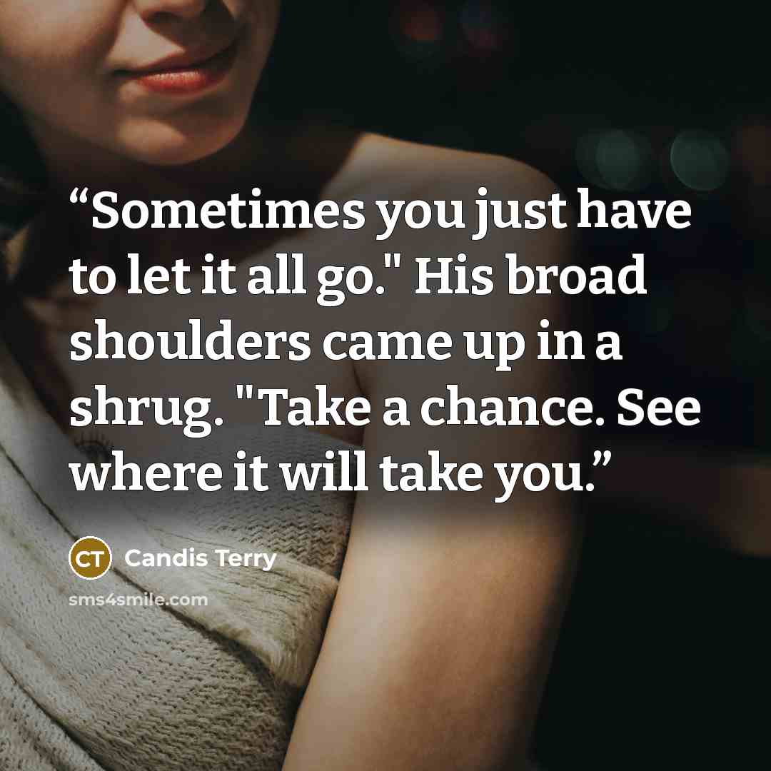 “Sometimes you just have to let it all go." His broad shoulders came up in a shrug. "Take a chance. See where it will take you.” quote by Candis Terry