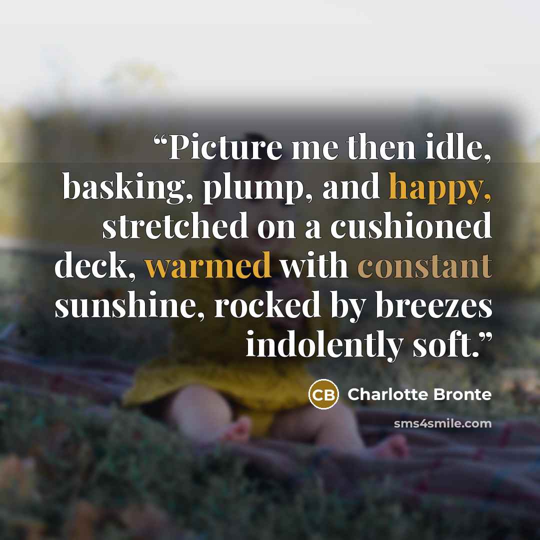“Picture me then idle, basking, plump, and happy, stretched on a cushioned deck, warmed with constant sunshine, rocked by breezes indolently soft.” quote by Charlotte Brontë