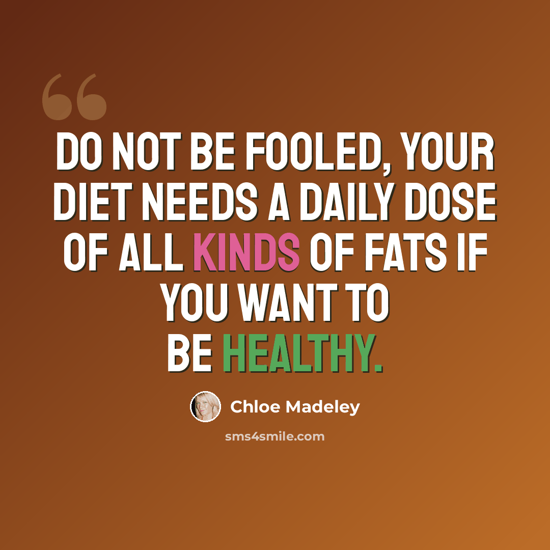 “Do not be fooled, your diet needs a daily dose of all kinds of fats if you want to be healthy.” quote by Chloe Madeley