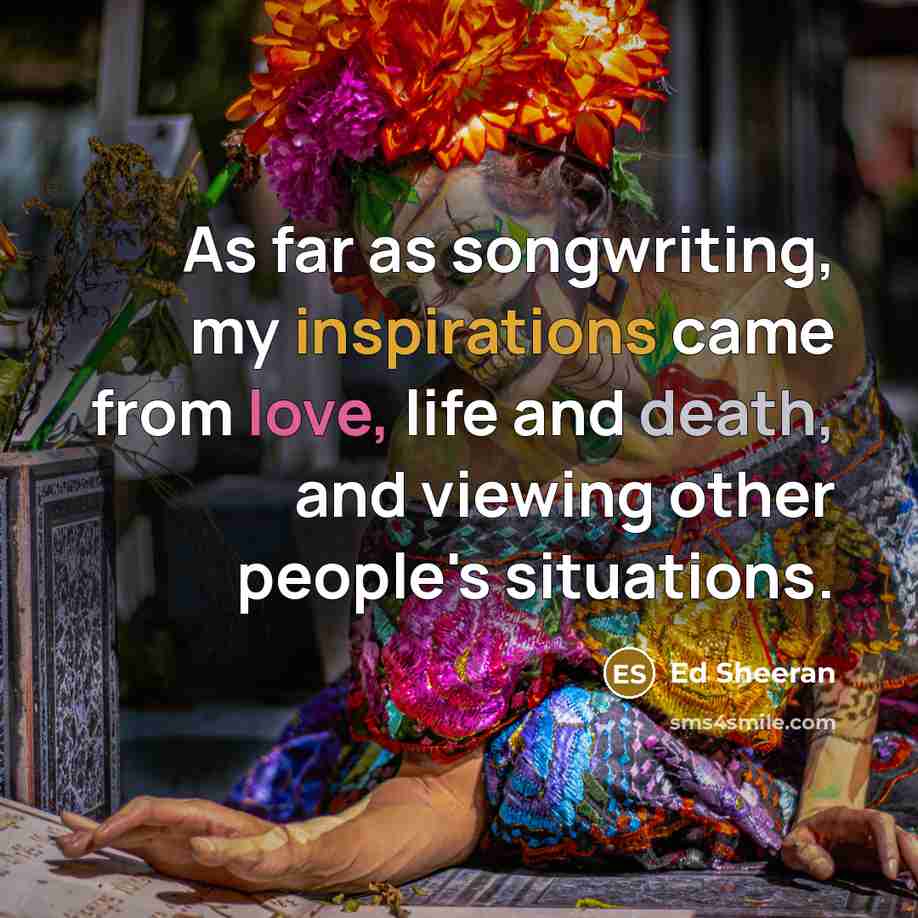 “As far as songwriting, my inspirations came from love, life and death, and viewing other people's situations.” quote by Ed Sheeran
